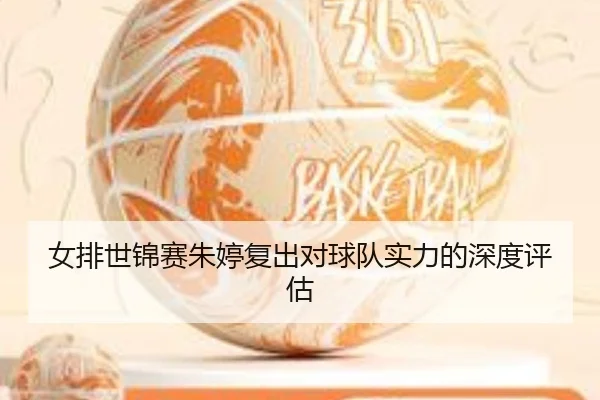 女排世锦赛朱婷复出对球队实力的深度评估